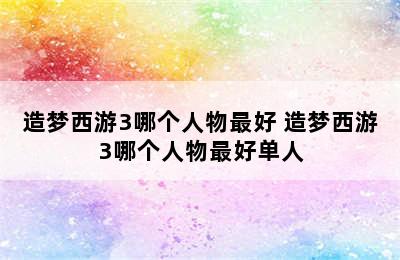 造梦西游3哪个人物最好 造梦西游3哪个人物最好单人